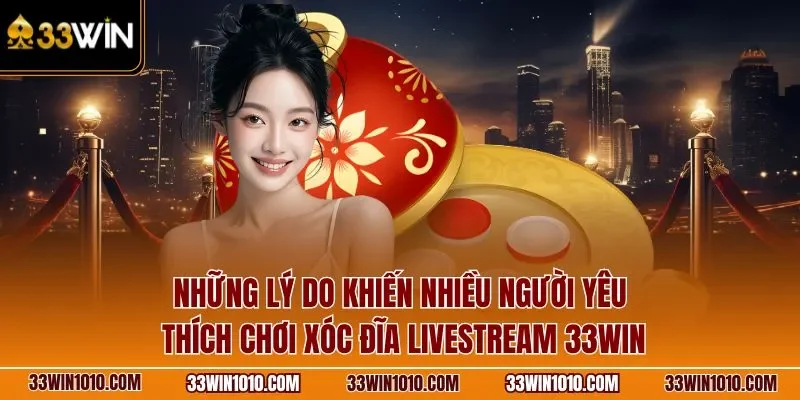 Những lý do khiến nhiều người yêu thích chơi xóc đĩa livestream 33WIN