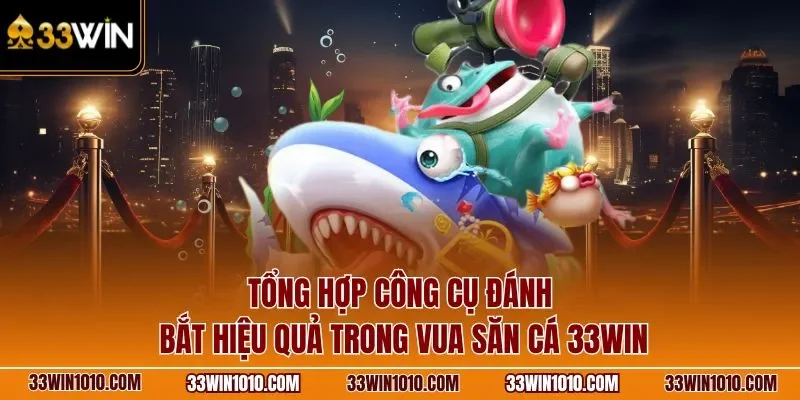 Tổng hợp công cụ đánh bắt hiệu quả trong vua săn cá 33WIN